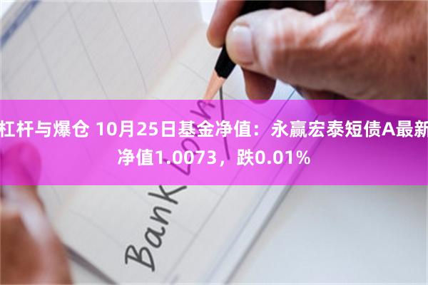 杠杆与爆仓 10月25日基金净值：永赢宏泰短债A最新净值1.0073，跌0.01%