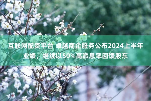 互联网配资平台 卓越商企服务公布2024上半年业绩，继续以50%高派息率回馈股东