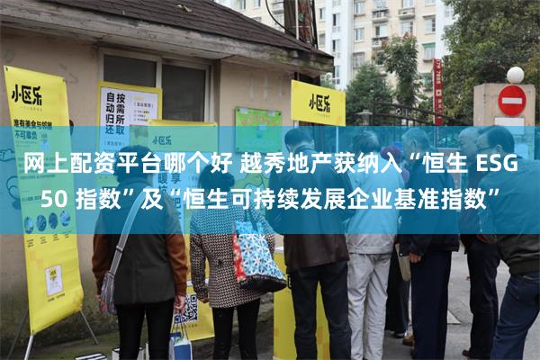 网上配资平台哪个好 越秀地产获纳入“恒生 ESG50 指数”及“恒生可持续发展企业基准指数”