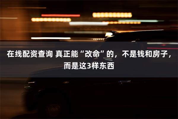 在线配资查询 真正能“改命”的，不是钱和房子，而是这3样东西