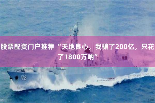 股票配资门户推荐 “天地良心，我骗了200亿，只花了1800万呐”