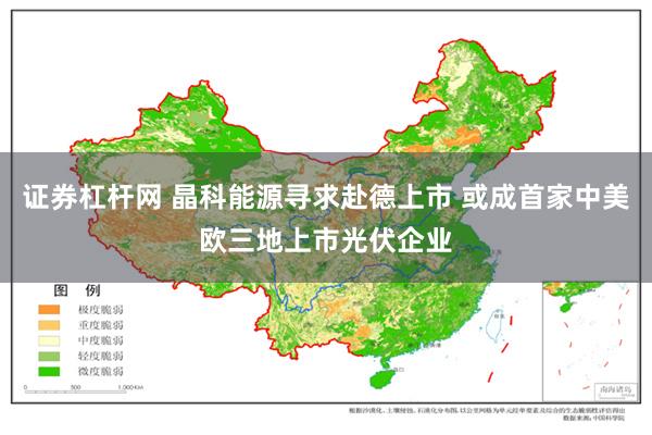 证券杠杆网 晶科能源寻求赴德上市 或成首家中美欧三地上市光伏企业