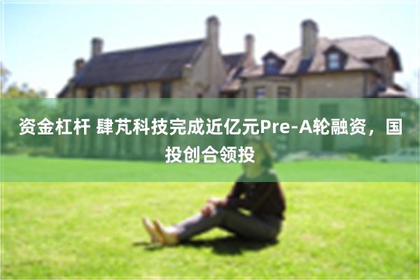 资金杠杆 肆芃科技完成近亿元Pre-A轮融资，国投创合领投