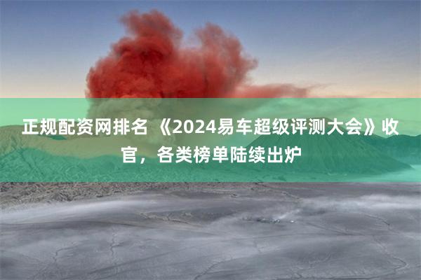 正规配资网排名 《2024易车超级评测大会》收官，各类榜单陆续出炉