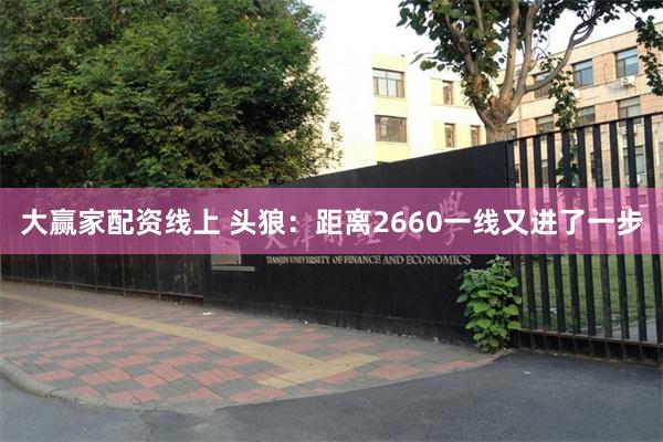 大赢家配资线上 头狼：距离2660一线又进了一步