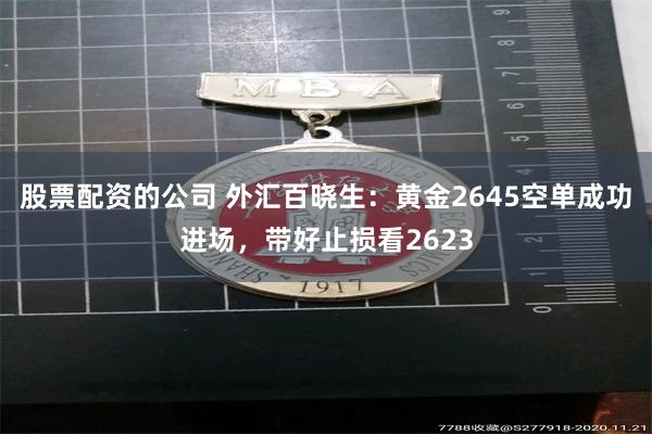 股票配资的公司 外汇百晓生：黄金2645空单成功进场，带好止损看2623