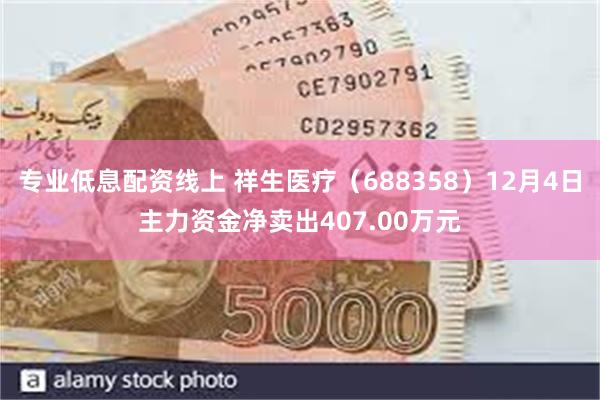 专业低息配资线上 祥生医疗（688358）12月4日主力资金净卖出407.00万元