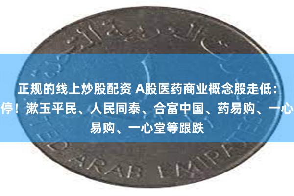 正规的线上炒股配资 A股医药商业概念股走低：老百姓跌停！漱玉平民、人民同泰、合富中国、药易购、一心堂等跟跌