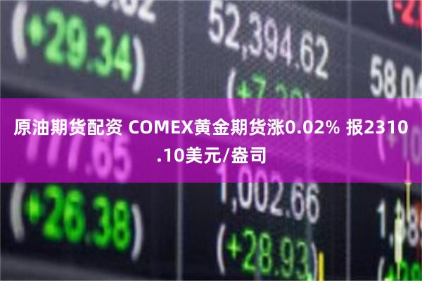 原油期货配资 COMEX黄金期货涨0.02% 报2310.10美元/盎司