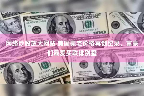 网络炒股放大网站 美国豪宅价格再创纪录，富豪们最爱买联排别墅