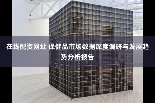 在线配资网址 保健品市场数据深度调研与发展趋势分析报告