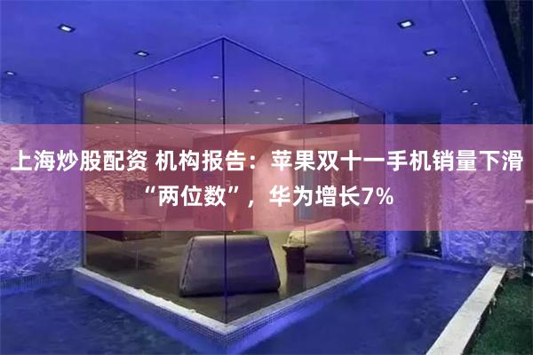 上海炒股配资 机构报告：苹果双十一手机销量下滑“两位数”，华为增长7%