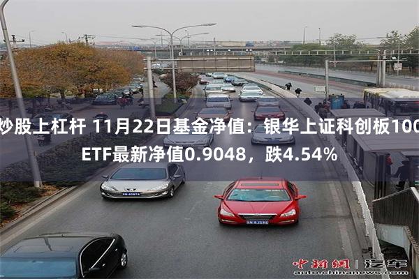 炒股上杠杆 11月22日基金净值：银华上证科创板100ETF最新净值0.9048，跌4.54%