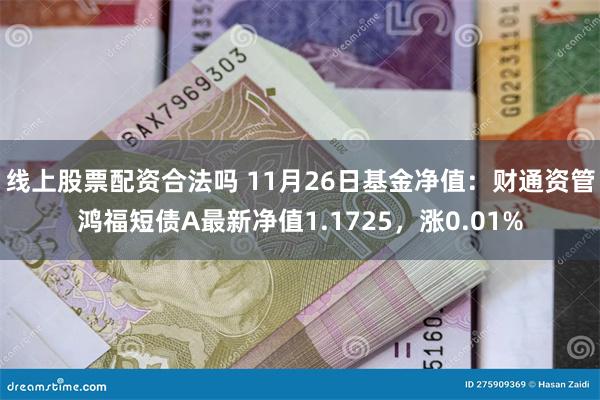 线上股票配资合法吗 11月26日基金净值：财通资管鸿福短债A最新净值1.1725，涨0.01%