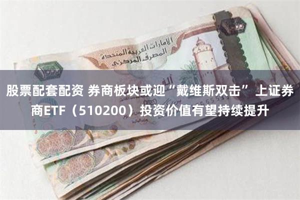 股票配套配资 券商板块或迎“戴维斯双击” 上证券商ETF（510200）投资价值有望持续提升