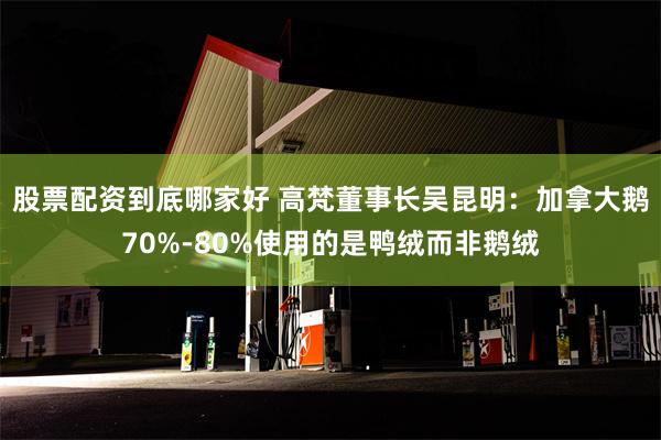 股票配资到底哪家好 高梵董事长吴昆明：加拿大鹅70%-80%使用的是鸭绒而非鹅绒