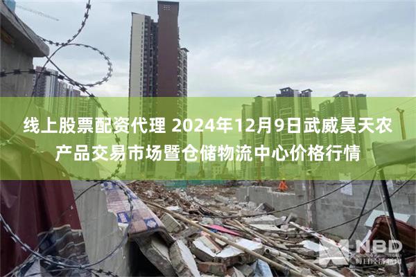 线上股票配资代理 2024年12月9日武威昊天农产品交易市场暨仓储物流中心价格行情