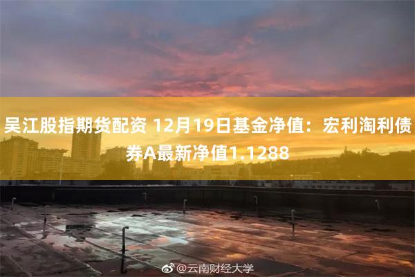 吴江股指期货配资 12月19日基金净值：宏利淘利债券A最新净值1.1288