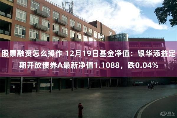 股票融资怎么操作 12月19日基金净值：银华添益定期开放债券A最新净值1.1088，跌0.04%