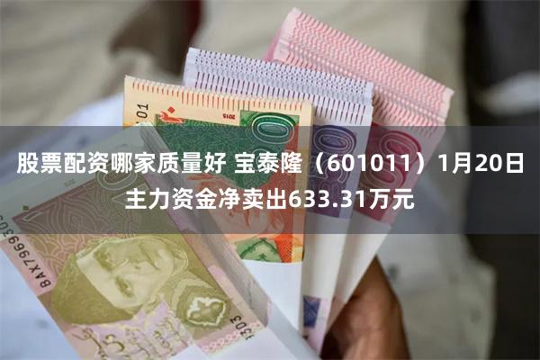 股票配资哪家质量好 宝泰隆（601011）1月20日主力资金净卖出633.31万元