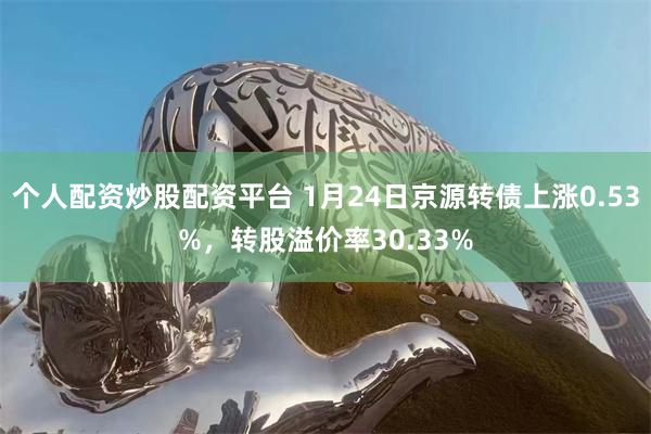 个人配资炒股配资平台 1月24日京源转债上涨0.53%，转股溢价率30.33%