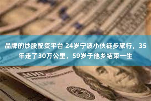 品牌的炒股配资平台 24岁宁波小伙徒步旅行，35年走了30万公里，59岁于他乡结束一生