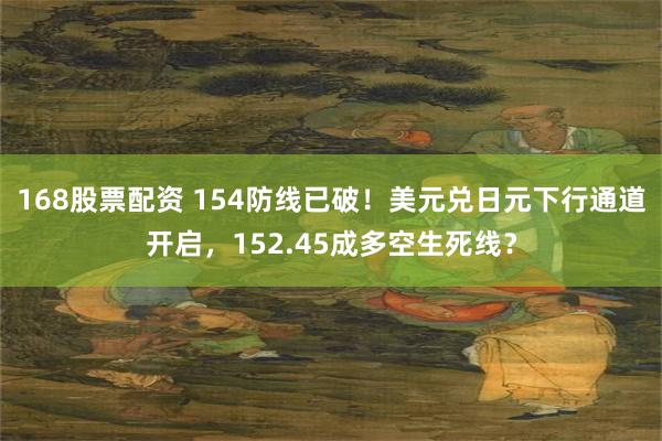 168股票配资 154防线已破！美元兑日元下行通道开启，152.45成多空生死线？