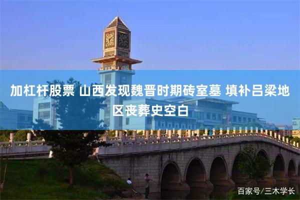 加杠杆股票 山西发现魏晋时期砖室墓 填补吕梁地区丧葬史空白