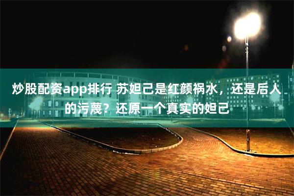 炒股配资app排行 苏妲己是红颜祸水，还是后人的污蔑？还原一个真实的妲己