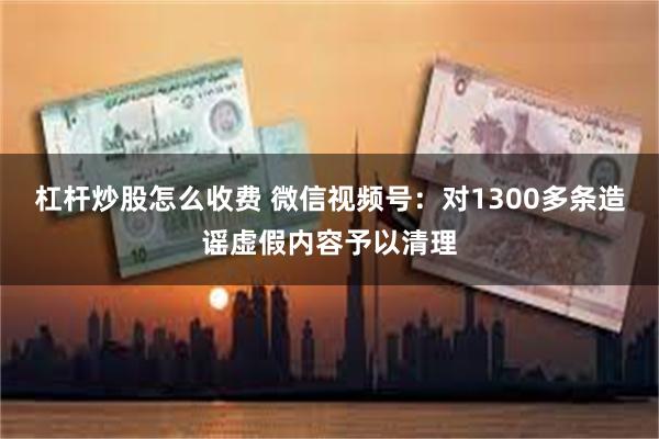 杠杆炒股怎么收费 微信视频号：对1300多条造谣虚假内容予以清理