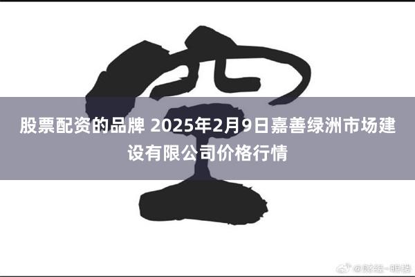 股票配资的品牌 2025年2月9日嘉善绿洲市场建设有限公司价格行情