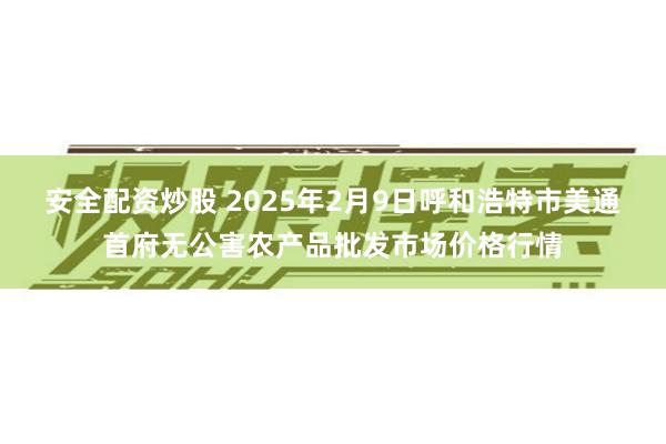 安全配资炒股 2025年2月9日呼和浩特市美通首府无公害农产品批发市场价格行情