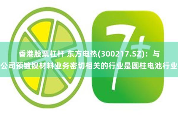 香港股票杠杆 东方电热(300217.SZ)：与公司预镀镍材料业务密切相关的行业是圆柱电池行业