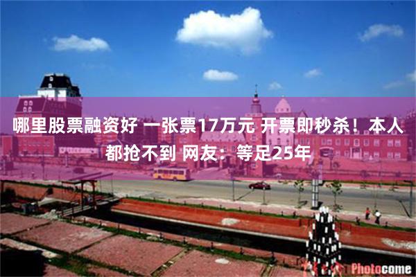 哪里股票融资好 一张票17万元 开票即秒杀！本人都抢不到 网友：等足25年