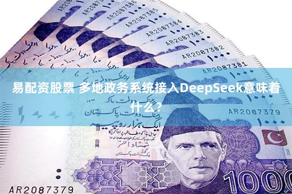 易配资股票 多地政务系统接入DeepSeek意味着什么？